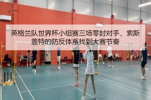 英格兰队世界杯小组赛三场零封对手，索斯盖特的防反体系找到大赛节奏